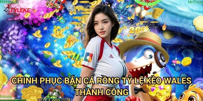 Bắn Cá Rồng Tỷ lệ kèo wales - Đối Đầu Với Rồng Thần Biển Cả Uy Nghiêm 3 Chinh Phục Bắn Cá Rồng Tỷ lệ kèo Wales Thành Công