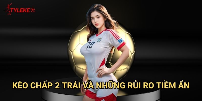Kèo chấp 2 trái Tỷ lệ kèo wales - Khi chênh lệch sức mạnh quá lớn 2 Kèo chấp 2 trái và những rủi ro tiềm ẩn